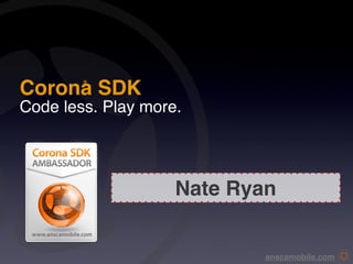 Corona SDK
        ®




Code less. Play more.




                    Nate Ryan


                            anscamobile.com
 