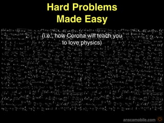 Hard Problems
  Made Easy
(i.e., how Corona will teach you
         to love physics)




                                   anscamobile.com
 