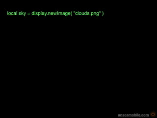 local sky = display.newImage( "clouds.png" )




                                               anscamobile.com
 
