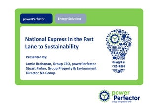powerPerfector         Energy Solutions




 National Express in the Fast
 Lane to Sustainability
 Presented by:
 Jamie Buchanan, Group CEO, powerPerfector
 Stuart Parker, Group Property & Environment
 Director, NX Group.




             Integrity – Transparency – Professionalism – Respect
 