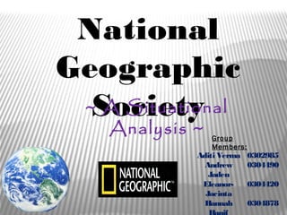 National
Geographic
  Society
 ~ A Situational
    Analysis ~   Group
                 Members:
             Aditi Verma    0302985
               Andrew       0304490
                Jaden
              Eleanor-      0304420
               Jacinta
               Hannah       0304878
 