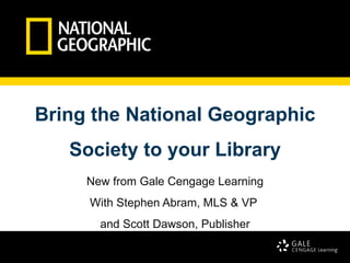 Bring the National Geographic
   Society to your Library
     New from Gale Cengage Learning
     With Stephen Abram, MLS & VP
       and Scott Dawson, Publisher

                                      1
 