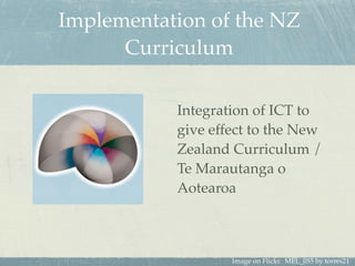 Implementation of the NZ
      Curriculum

           Integration of ICT to
           give effect to the New
           Zealand Curriculum /
           Te Marautanga o
           Aotearoa



                   Image on Flickr. MEL_055 by torres21
 