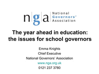 The year ahead in education:
the issues for school governors
               Emma Knights
              Chief Executive
      National Governors’ Association
             www.nga.org.uk
              0121 237 3780
 