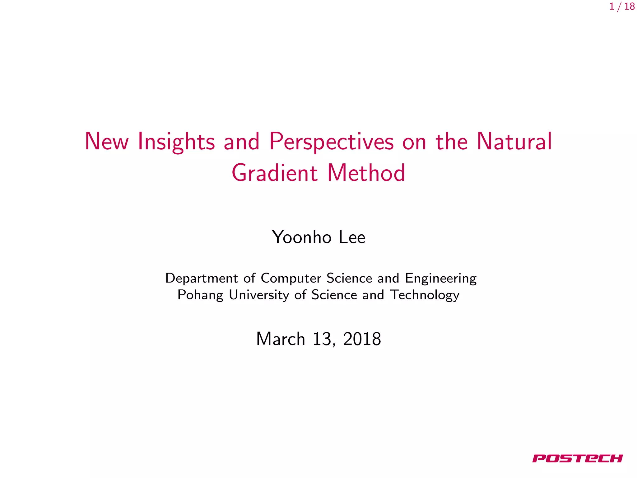 1 / 18
New Insights and Perspectives on the Natural
Gradient Method
Yoonho Lee
Department of Computer Science and Engineering
Pohang University of Science and Technology
March 13, 2018
 