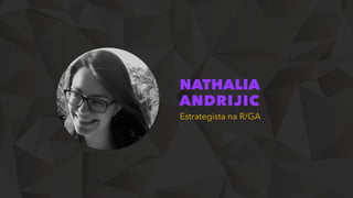 NATHALIA
ANDRIJIC
Estrategista na R/GA
 
