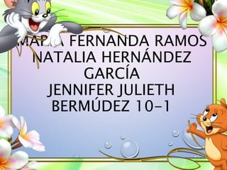 MARÍA FERNANDA RAMOS 
NATALIA HERNÁNDEZ 
GARCÍA 
JENNIFER JULIETH 
BERMÚDEZ 10-1 
 