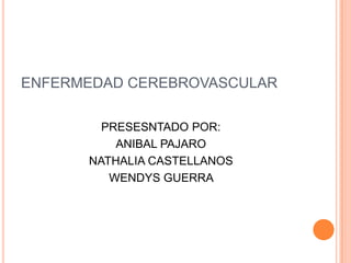 ENFERMEDAD CEREBROVASCULAR
PRESESNTADO POR:
ANIBAL PAJARO
NATHALIA CASTELLANOS
WENDYS GUERRA
 
