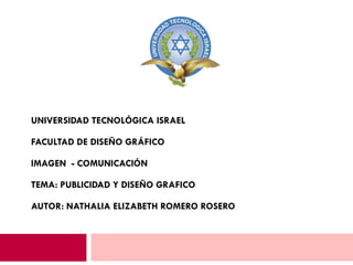 UNIVERSIDAD TECNOLÓGICA ISRAEL   FACULTAD DE DISEÑO GRÁFICO IMAGEN  - COMUNICACIÓN TEMA: PUBLICIDAD Y DISEÑO GRAFICO AUTOR: NATHALIA ELIZABETH ROMERO ROSERO 