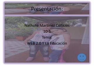 Presentación:

Nathalia Martínez Collazos
           10-1
          Tema:
 WEB 2.0 Y La Educación
 