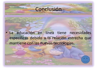 Conclusión


• La educación en línea tiene necesidades
  especificas debido a la relación estrecha que
  mantiene con las nuevas tecnologías.
 