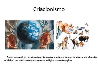 Criacionismo




   Antes de surgirem os experimentos sobre a origem dos seres vivos e do planeta,
as ideias que predominavam eram as religiosas e mitológicas.
 