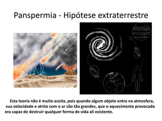 Panspermia - Hipótese extraterrestre




   Esta teoria não é muito aceita, pois quando algum objeto entra na atmosfera,
sua velocidade e atrito com o ar são tão grandes, que o aquecimento provocado
era capaz de destruir qualquer forma de vida ali existente.
 