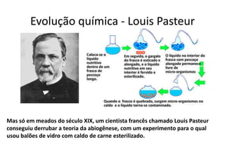 Evolução química - Louis Pasteur




Mas só em meados do século XIX, um cientista francês chamado Louis Pasteur
conseguiu derrubar a teoria da abiogênese, com um experimento para o qual
usou balões de vidro com caldo de carne esterilizado.
 