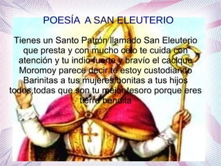 Tienes un Santo Patrón llamado San Eleuterio
que presta y con mucho celo te cuida con
atención y tu indio fuerte y bravío el cacique
Moromoy parece decir te estoy custodiando
Barinitas a tus mujeres bonitas a tus hijos
todos,todas que son tu mejor tesoro porque eres
tierra bendita
POESÍA A SAN ELEUTERIO
 