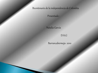 Bicentenario de la independencia de Colombia
Presentado :
Natalia García
D.H.G
Barrancabermeja- 2010
 