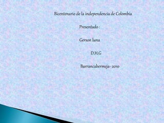 Bicentenario de la independencia de Colombia
Presentado :
Gerson luna
D.H.G
Barrancabermeja- 2010
 