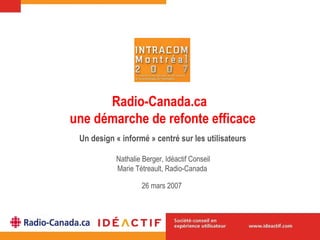 Radio-Canada.ca  une démarche de refonte efficace Un design « informé » centré sur les utilisateurs Nathalie Berger, Idéactif Conseil Marie Tétreault, Radio-Canada  26 mars  2007   
