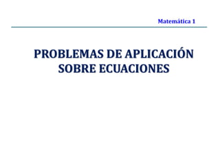 PROBLEMAS DE APLICACIÓN
SOBRE ECUACIONES
Matemática 1
 