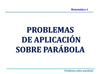 PROBLEMAS
DE APLICACIÓN
SOBRE PARÁBOLA
Matemática 1
Problema sobre parábola
 
