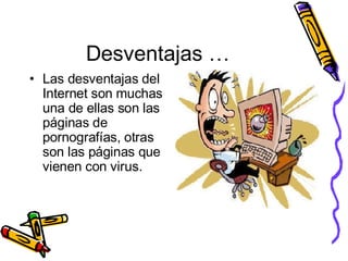 Desventajas … Las desventajas del Internet son muchas una de ellas son las páginas de pornografías, otras son las páginas que vienen con virus.