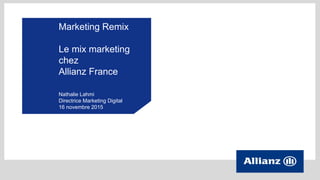 Marketing Remix
Le mix marketing
chez
Allianz France
Nathalie Lahmi
Directrice Marketing Digital
16 novembre 2015
 