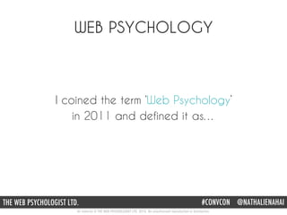 All material © THE WEB PSYCHOLOGIST LTD. 2015. No unauthorised reproduction or distribution.
#CONVCON @NATHALIENAHAITHE WEB PSYCHOLOGIST LTD.
WEB PSYCHOLOGY
I coined the term ‘Web Psychology’
in 2011 and defined it as…
 