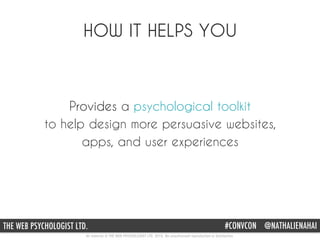 All material © THE WEB PSYCHOLOGIST LTD. 2015. No unauthorised reproduction or distribution.
#CONVCON @NATHALIENAHAITHE WEB PSYCHOLOGIST LTD.
HOW IT HELPS YOU
Provides a psychological toolkit
to help design more persuasive websites,
apps, and user experiences
 