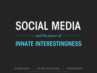 SOCIAL MEDIA
 __________ and the power of! __________!


INNATE INTERESTINGNESS


NATHALIE NAHAI        /        THE WEB PSYCHOLOGIST                                     /       @THEWEBPSYCH
           All material © THE WEB PSYCHOLOGIST LTD. 2012. No unauthorised reproduction or distribution.
 