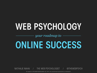 WEB PSYCHOLOGY
 __________ your roadmap to	
   __________	
  



ONLINE SUCCESS

NATHALIE NAHAI         /       THE WEB PSYCHOLOGIST                                  /       @THEWEBPSYCH
          All material © THE WEB PSYCHOLOGIST LTD. 2013. No unauthorised reproduction or distribution.
 