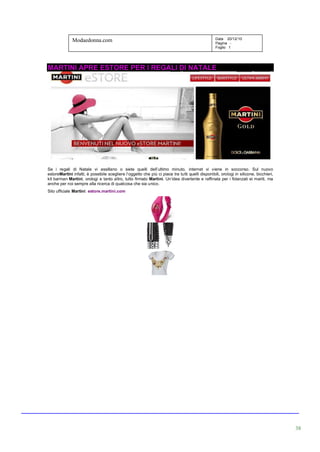 Modaedonna.com                                                                       Data 20/12/10
                                                                                                   Pagina -
                                                                                                   Foglio 1




MARTINI APRE ESTORE PER I REGALI DI NATALE




Se i regali di Natale vi assillano o siete quelli dell’ultimo minuto, internet vi viene in soccorso. Sul nuovo
estoreMartini infatti, è possibile scegliere l’oggetto che più ci piace tra tutti quelli disponibili, orologi in silicone, bicchieri,
kit barman Martini, orologi e tanto altro, tutto firmato Martini. Un’idea divertente e raffinata per i fidanzati ei mariti, ma
anche per noi sempre alla ricerca di qualcosa che sia unico.
Sito ufficiale Martini: estore.martini.com




                                                                                                                                        38
 