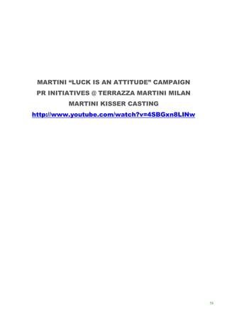 MARTINI “LUCK IS AN ATTITUDE” CAMPAIGN
 PR INITIATIVES @ TERRAZZA MARTINI MILAN
         MARTINI KISSER CASTING
http://www.youtube.com/watch?v=4SBGxn8LINw




                                             58
 