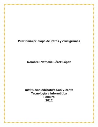 Puzzlemaker: Sopa de letras y crucigramas




      Nombre: Nathalie Pérez López




    Institución educativa San Vicente
         Tecnología e informática
                 Palmira
                  2012
 
