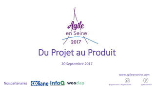 Du Projet au Produit
20 Septembre 2017
@agileenseine / #AgileEnSeine AgileEnSeine17Nos partenaires
www.agileenseine.com
 