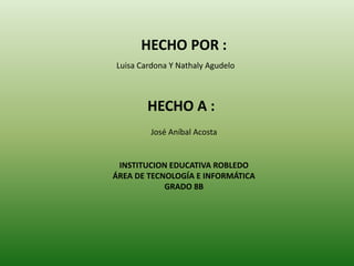 HECHO POR :
Luisa Cardona Y Nathaly Agudelo
HECHO A :
José Aníbal Acosta
INSTITUCION EDUCATIVA ROBLEDO
ÁREA DE TECNOLOGÍA E INFORMÁTICA
GRADO 8B
 