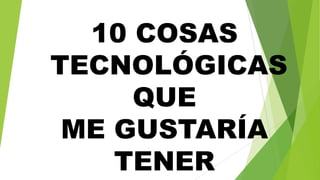 10 COSAS
TECNOLÓGICAS
QUE
ME GUSTARÍA
TENER
 