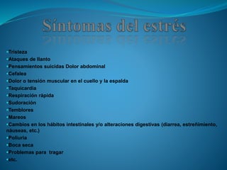 Tristeza
Ataques de llanto
Pensamientos suicidas Dolor abdominal
Cefalea
Dolor o tensión muscular en el cuello y la espalda
Taquicardia
Respiración rápida
Sudoración
Temblores
Mareos
Cambios en los hábitos intestinales y/o alteraciones digestivas (diarrea, estreñimiento,
náuseas, etc.)
Poliuria
Boca seca
Problemas para tragar
etc.
 
