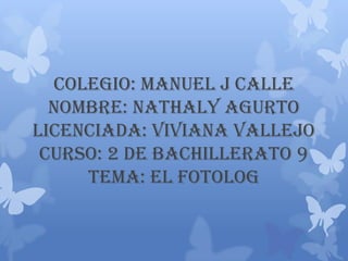 Colegio: Manuel J Calle
Nombre: Nathaly Agurto
Licenciada: Viviana Vallejo
Curso: 2 de Bachillerato 9
Tema: El Fotolog

 