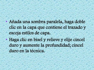 • Añada una sombra paralela, haga doble
  clic en la capa que contiene el trazado y
  escoja estilos de capa.
• Haga clic en bisel y relieve y elije cincel
  duro y aumente la profundidad; cincel
  duro en la técnica.
 