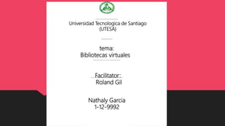 tema:
Bibliotecas virtuales
Facilitator:
Roland Gil
Universidad Tecnologica de Santiago
(UTESA)
Nathaly Garcia
1-12-9992
 