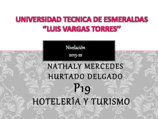 Nivelación
2015-2s
p
UNIVERSIDAD TECNICA DE ESMERALDAS
‘’LUIS VARGAS TORRES’’
P19
HOTELERÍA Y TURISMO
P
NATHALY MERCEDES
HURTADO DELGADO
P
 