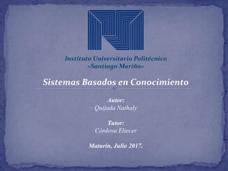 Instituto Universitario Politécnico
«Santiago Mariño»
Sistemas Basados en Conocimiento
Autor:
Quijada Nathaly
Tutor:
Córdova Eliecer
Maturín, Julio 2017.
 