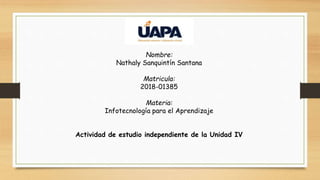 Nombre:
Nathaly Sanquintín Santana
Matricula:
2018-01385
Materia:
Infotecnología para el Aprendizaje
Actividad de estudio independiente de la Unidad IV
 