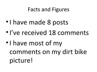 Facts and Figures

• I have made 8 posts
• I’ve received 18 comments
• I have most of my
  comments on my dirt bike
  picture!
 