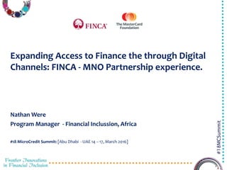 3/29/2016 1
#18MCSummit
Expanding Access to Finance the through Digital
Channels: FINCA - MNO Partnership experience.
Nathan Were
Program Manager - Financial Inclussion, Africa
#18 MicroCredit Summit: [Abu Dhabi - UAE 14 – 17, March 2016]
 