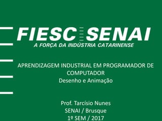 APRENDIZAGEM INDUSTRIAL EM PROGRAMADOR DE
COMPUTADOR
Desenho e Animação
Prof. Tarcísio Nunes
SENAI / Brusque
1º SEM / 2017
 
