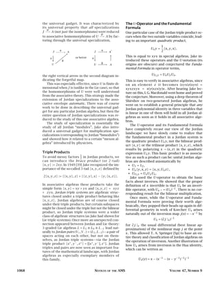 the universal gadget. It was characterized by                       The U-Operator and the Fundamental
       its universal property that all specializations                     Formula
          ϕ
       J −→ A (not just the isomorphisms) were reduced                     One particular case of the Jordan triple product oc-
                                             ˜
                                             ϕ
       to associative homomorphisms of U −→ A by fac-                      curs when the two outside variables coincide, lead-
       toring through the universal specialization,                        ing to an important quadratic product,
                                                                                                     1
                                                                                            Ux y =     {x, y, x}.
                                                                                                     2
                                                                           This is equal to xyx in special algebras. Jake in-
                                                                           troduced these operators and the U -notation (its
                                                                           origins are obscure) and conjectured the Funda-
                                                                           mental Formula in operator terms,

       the right vertical arrow in the second diagram in-                                   UUx y = Ux Uy Ux .
       dicating the forgetful map.                                         This is easy to verify in associative algebras, since
          This was especially effective, since U is finite di-             on an element z it becomes (xyx)z(xyx) =
       mensional when J is (unlike in the Lie case), so that               xyxzxyx = x(y(xzx)y)x . After hearing Jake lec-
       the homomorphisms of U were well understood                         ture on this, I. G. Macdonald went home and proved
       from the associative theory. This strategy made the                 the conjecture. Moreover, using a deep theorem of
       extension of Jordan specializations to the asso-                    Shirshov on two-generated Jordan algebras, he
       ciative envelope automatic. There was of course                     went on to establish a general principle that any
       work to be done in describing the universal gad-                    Jordan polynomial identity in three variables that
       get for any particular Jordan algebra, but then the                 is linear in one of them will hold in all Jordan al-
       entire question of Jordan specializations was re-
                                                                           gebras as soon as it holds in all associative alge-
       duced to the study of this one associative algebra.
                                                                           bras.
          The study of specialization is essentially the
                                                                               The U -operator and its Fundamental Formula
       study of all Jordan “modules”. Jake also intro-
                                                                           have completely recast our view of the Jordan
       duced a universal gadget for multiplication spe-
                                                                           landscape: we have slowly come to realize that
       cializations (corresponding to Jordan “bimodules”)
                                                                           the fundamental product in a Jordan system is
       and showed how it related to a certain “meson al-
                                                                           the quadratic product Ux y , not the bilinear prod-
       gebra” introduced by physicists.
                                                                           uct {x, y} or the trilinear product {x, y, z} , which
                                                                           results by polarizing x → (x, z) in the quadratic
       Triple Products                                                     expression Ux y . This basic product is as associa-
                                     1
       To avoid messy factors 2 in Jordan products, we                     tive as such a product can be: unital Jordan alge-
       can introduce the brace product (or 2 -tad)                         bras are described axiomatically by
       {x, y} := 2xy . In 1949 [39] Jake recognized the im-                  • U1 = 1J ,
       portance of the so-called 3 -tad {x, y, z} defined by                 • Ux {y, x, z} = {x, y, Ux z} ,
                                                                             • UUx y = Ux Uy Ux .
       2{x, y, z} := {{x, y}, z} + {{z, y}, x} − {y, {x, z}}.                  Jake used the U -operator to obtain the basic
                                                                           facts about inverses. He showed that the proper
       In associative algebras these products take the                     definition of x invertible is that Ux be an invert-
       simple form {x, y} = xy + yx and {x, y, z} = xyz                    ible operator, with Ux−1 = (Ux )−1 . There is no cor-
       + zyx. Jordan triple systems are algebraic struc-                   responding result for the bilinear multiplication.
       tures closed under a triple product behaving like                       Once more, while the U -operator and Funda-
       {x, y, z} . Jordan algebras are of course closed                    mental Formula were proving their worth alge-
       under their triple products, but certain subspaces                  braically, they popped their heads up again in dif-
       might be closed under the triple but not the bilinear               ferential geometry in work of Koecher: Ux arises
       product, so Jordan triple systems were a wider
                                                                           naturally out of the inversion map j(x) = −x−1 by
       class of algebraic structures (as Jake had shown for
       Lie triple systems). Once more an unexpected con-                                      Ux = (∂j |x )−1
       nection appeared between Jordan and Lie theory:                     for ∂j |x the usual differential (best linear ap-
       3 -graded Lie algebras L = L1 ⊕ L0 ⊕ L−1 lead nat-                  proximation) of the nonlinear map j at the point
       urally to Jordan pairs (V+ , V− ) = (L1 , L−1 ) —a pair of          x . This allowed T. A. Springer [Sp] to base an en-
       spaces acting on each other, but not on them-                       tire theory and classification of Jordan algebras on
       selves, as Jordan triple systems—via the Jordan                     the operation of inversion. Another illustration of
       triple product {x+ , y − , z + } = [[x+ , y − ], z + ] . Jordan     how Ux arises from inversion is the Hua identity,
       triples and pairs are now seen as important fea-
                                                                           which can be written as
       tures of the mathematical landscape, with Jordan
       algebras as especially exemplary members of
       this family.                                                                Ux (y) = x − (x−1 − (x − y −1 )−1 )−1


1068                                             NOTICES    OF THE   AMS                                   VOLUME 47, NUMBER 9
 
