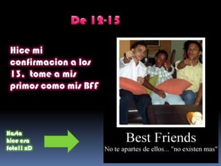 Hice mi
confirmacion a los
13, tome a mis
primos como mis BFF
Hasta
hice esa
foto!! xD
 