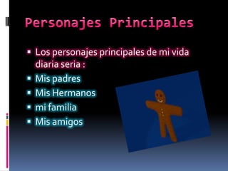  Los personajes principales de mi vida
diaria seria :
 Mis padres
 Mis Hermanos
 mi familia
 Mis amigos
 