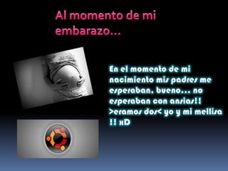 En el momento de mi
nacimiento mis padres me
esperaban, bueno… no
esperaban con ansias!!
>eramos dos< yo y mi mellisa
!! xD
 